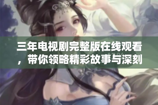 三年电视剧完整版在线观看，带你领略精彩故事与深刻情感