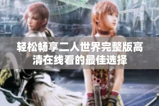 轻松畅享二人世界完整版高清在线看的最佳选择