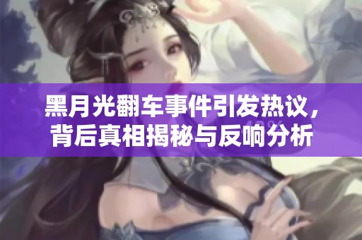 黑月光翻车事件引发热议，背后真相揭秘与反响分析