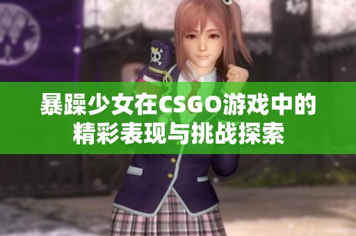 暴躁少女在CSGO游戏中的精彩表现与挑战探索