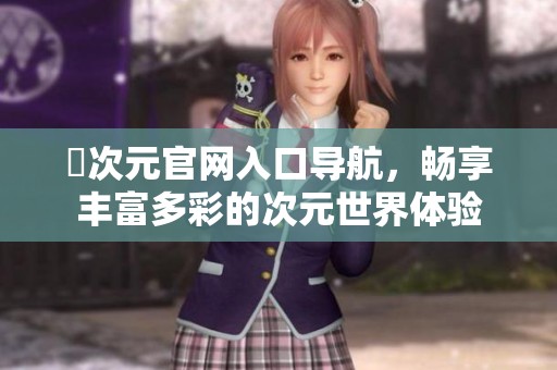 囧次元官网入口导航，畅享丰富多彩的次元世界体验
