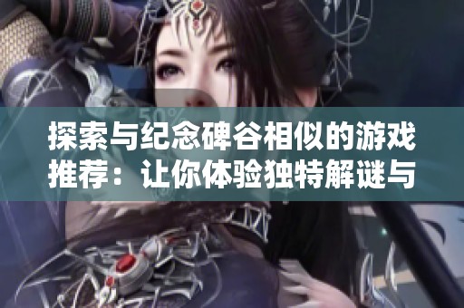 探索与纪念碑谷相似的游戏推荐：让你体验独特解谜与艺术风格的作品合集