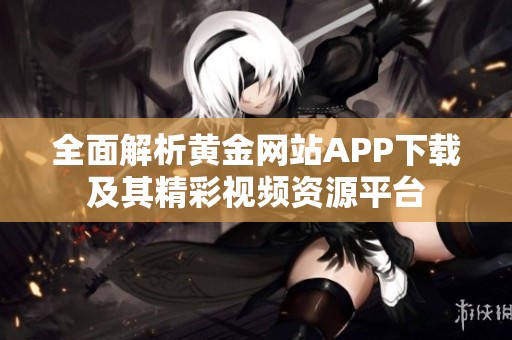 全面解析黄金网站APP下载及其精彩视频资源平台