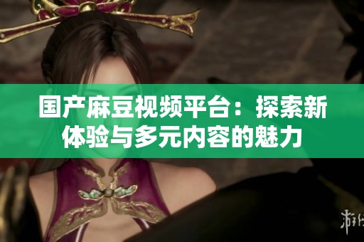 国产麻豆视频平台：探索新体验与多元内容的魅力