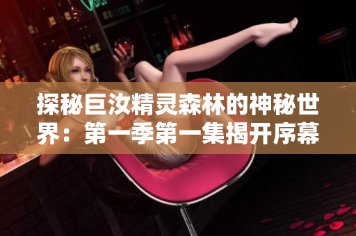 探秘巨汝精灵森林的神秘世界：第一季第一集揭开序幕