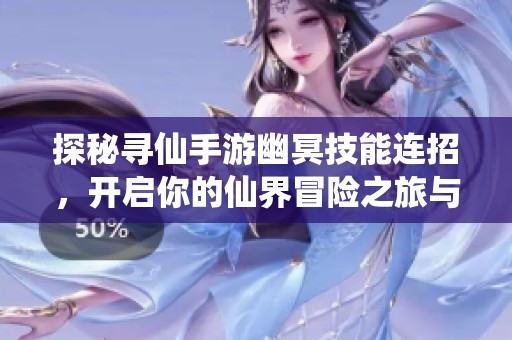探秘寻仙手游幽冥技能连招，开启你的仙界冒险之旅与丰厚奖励