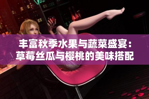 丰富秋季水果与蔬菜盛宴：草莓丝瓜与樱桃的美味搭配
