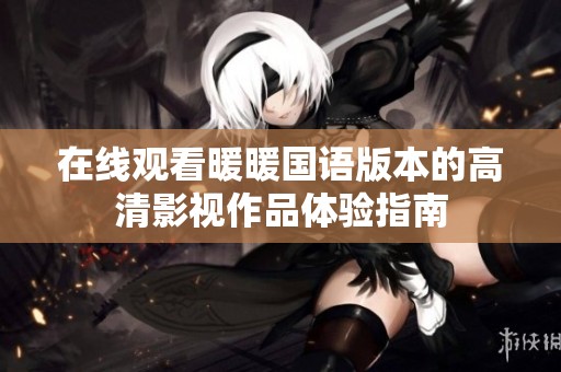 在线观看暖暖国语版本的高清影视作品体验指南