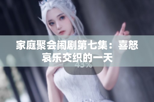 家庭聚会闹剧第七集：喜怒哀乐交织的一天