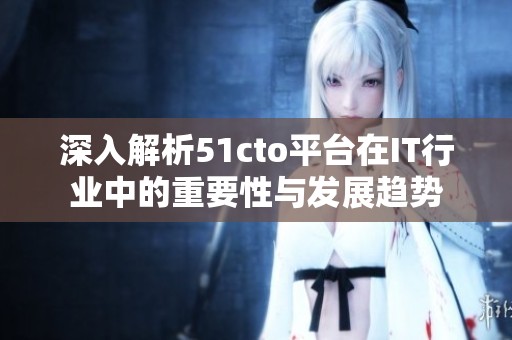 深入解析51cto平台在IT行业中的重要性与发展趋势