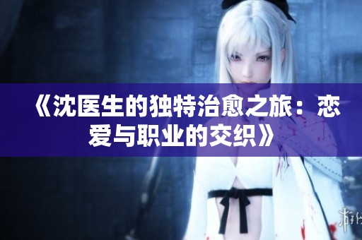 《沈医生的独特治愈之旅：恋爱与职业的交织》