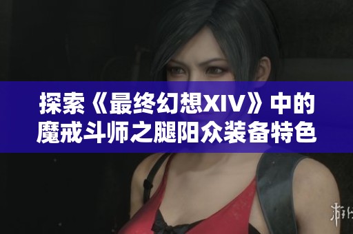探索《最终幻想XIV》中的魔戒斗师之腿阳众装备特色与角色搭配解析