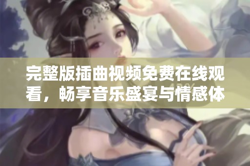 完整版插曲视频免费在线观看，畅享音乐盛宴与情感体验