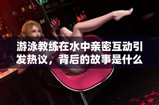 游泳教练在水中亲密互动引发热议，背后的故事是什么