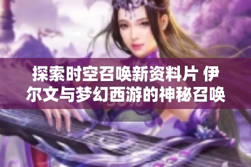 探索时空召唤新资料片 伊尔文与梦幻西游的神秘召唤兽全内幕揭秘