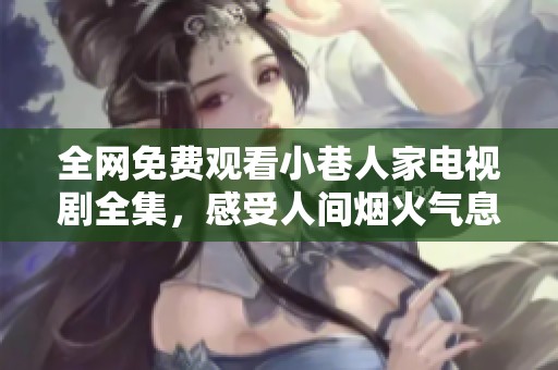 全网免费观看小巷人家电视剧全集，感受人间烟火气息