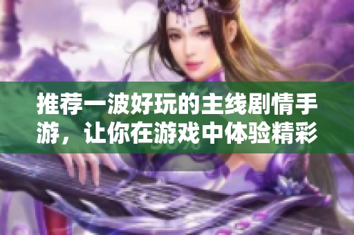 推荐一波好玩的主线剧情手游，让你在游戏中体验精彩故事和冒险乐趣
