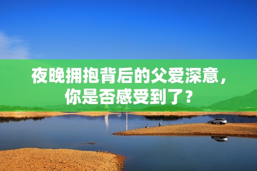 夜晚拥抱背后的父爱深意，你是否感受到了？