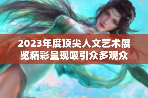 2023年度顶尖人文艺术展览精彩呈现吸引众多观众