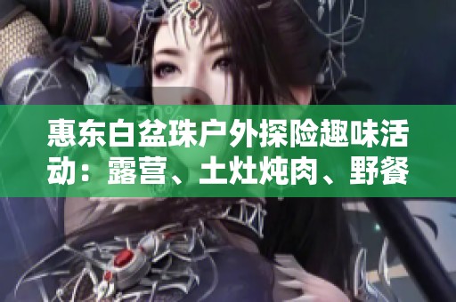 惠东白盆珠户外探险趣味活动：露营、土灶炖肉、野餐烧烤和钓鱼乐趣全体验