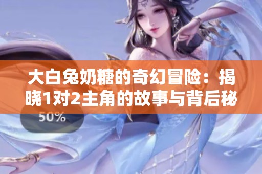 大白兔奶糖的奇幻冒险：揭晓1对2主角的故事与背后秘密
