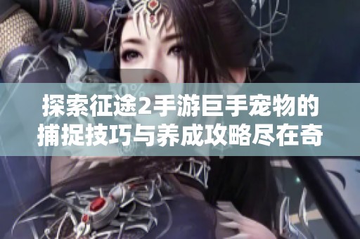 探索征途2手游巨手宠物的捕捉技巧与养成攻略尽在奇车游戏网