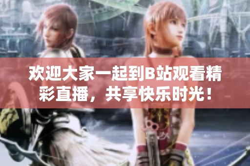 欢迎大家一起到B站观看精彩直播，共享快乐时光！