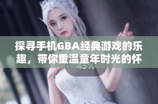探寻手机GBA经典游戏的乐趣，带你重温童年时光的怀旧体验与魅力！
