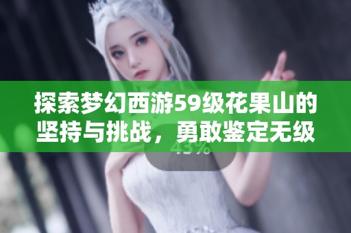 探索梦幻西游59级花果山的坚持与挑战，勇敢鉴定无级别装备的秘诀与经验分享
