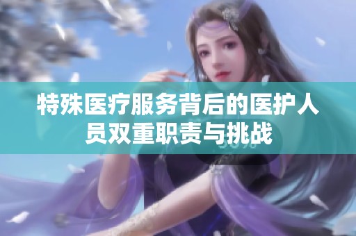 特殊医疗服务背后的医护人员双重职责与挑战