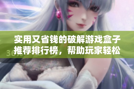 实用又省钱的破解游戏盒子推荐排行榜，帮助玩家轻松找到心仪游戏选择