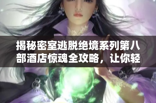 揭秘密室逃脱绝境系列第八部酒店惊魂全攻略，让你轻松解锁惊险挑战与逃脱技巧