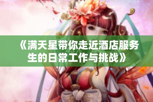 《满天星带你走近酒店服务生的日常工作与挑战》