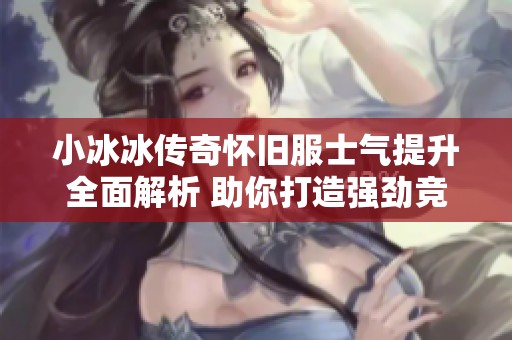 小冰冰传奇怀旧服士气提升全面解析 助你打造强劲竞速阵容攻略