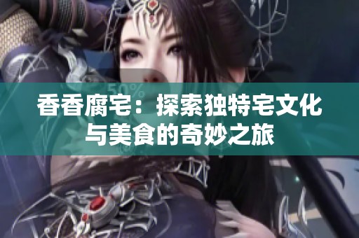 香香腐宅：探索独特宅文化与美食的奇妙之旅
