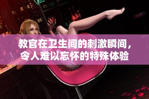 教官在卫生间的刺激瞬间，令人难以忘怀的特殊体验