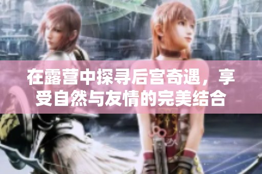 在露营中探寻后宫奇遇，享受自然与友情的完美结合