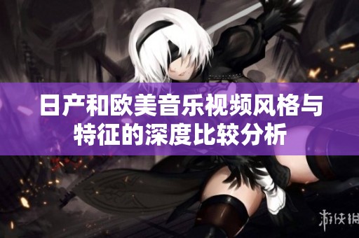 日产和欧美音乐视频风格与特征的深度比较分析