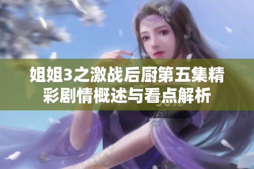 姐姐3之激战后厨第五集精彩剧情概述与看点解析