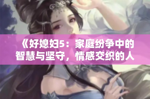 《好媳妇5：家庭纷争中的智慧与坚守，情感交织的人生挑战》