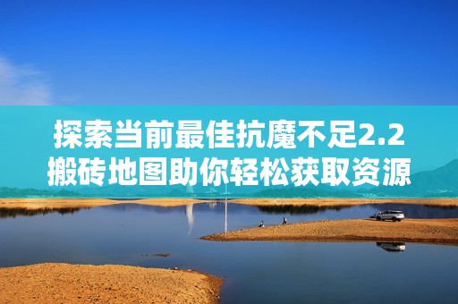 探索当前最佳抗魔不足2.2搬砖地图助你轻松获取资源与装备的秘密分享