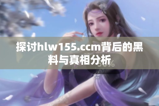 探讨hlw155.ccm背后的黑料与真相分析