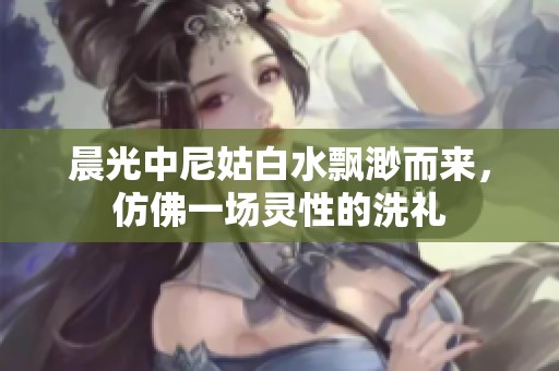 晨光中尼姑白水飘渺而来，仿佛一场灵性的洗礼