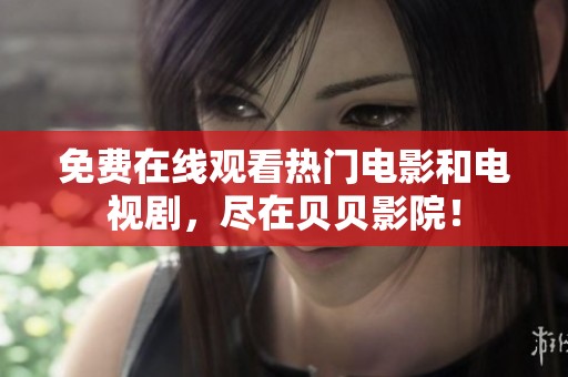 免费在线观看热门电影和电视剧，尽在贝贝影院！