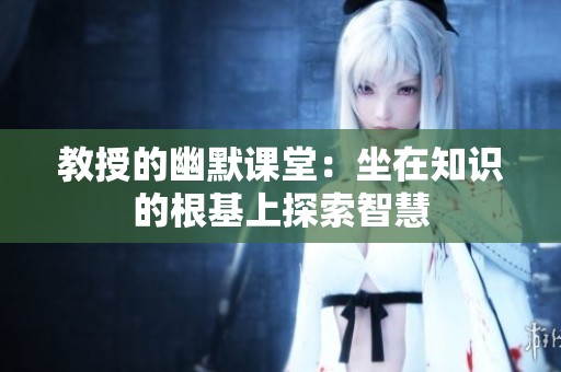 教授的幽默课堂：坐在知识的根基上探索智慧