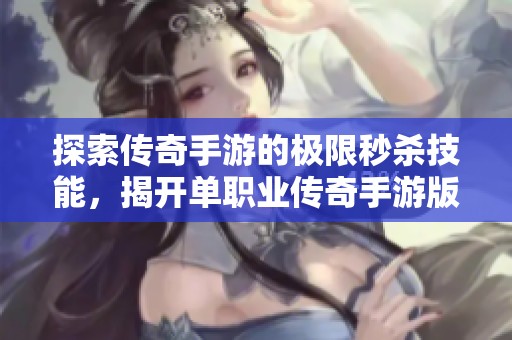 探索传奇手游的极限秒杀技能，揭开单职业传奇手游版的神秘面纱