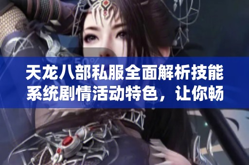 天龙八部私服全面解析技能系统剧情活动特色，让你畅玩SZ9YI游戏站不容错过的精彩内容