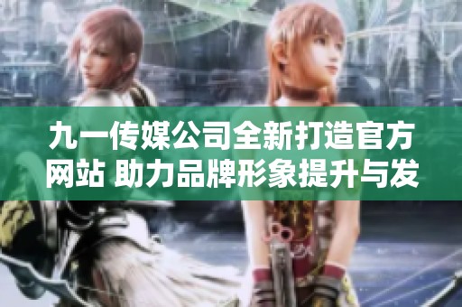 九一传媒公司全新打造官方网站 助力品牌形象提升与发展