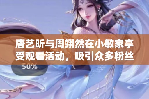 唐艺昕与周翊然在小敏家享受观看活动，吸引众多粉丝关注与期待