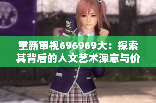 重新审视696969大：探索其背后的人文艺术深意与价值